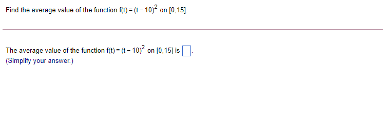 Find the average value of the function f(t) = (t– 10) on [0,15].
The average value of the function f(t)= (t- 10) on [0,15] is
(Simplify your answer.)
