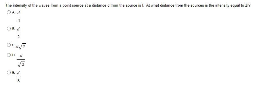 The intensity of the waves from a point source at a distance d from the source is I. At what distance from the sources is the intensity equal to 21?
O A. d
-
4
B. d
2
OC.d√2
OD. d
√2