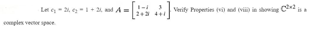 Let c₁= 21, C₂ = 1 + 2i, and A =
3
= [2 +21 Verify Properties (vi) and (viii) in showing C2x2 is a
2+2i 4+i
complex vector space.