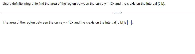 Use a definite integral to find the area of the region between the curve y = 12x and the x-axis on the interval [0,b].
The area of the region between the curve y = 12x and the x-axis on the interval [0,b] is
