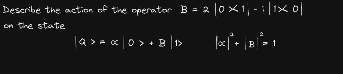 Describe the action of the operator B = 2 |0 × 1| -
on the state
| Q > = ∞ | 0 > + B | 1>
:|1x0|
2
X + B = 1