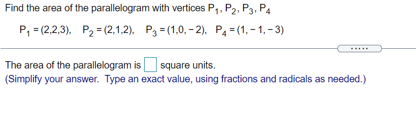 Find the area of the parallelogram with vertices P,, P2, P3, P4
Р, - (2,2,3), Р23 (2,1,2), Рз-(1,0, - 2), Ра3 (1, - 1, - 3)
The area of the parallelogram is
square units.
(Simplify your answer. Type an exact value, using fractions and radicals as needed.)
