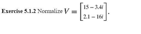 Exercise 5.1.2 Normalize V =
15-3.4i
2.1-16i