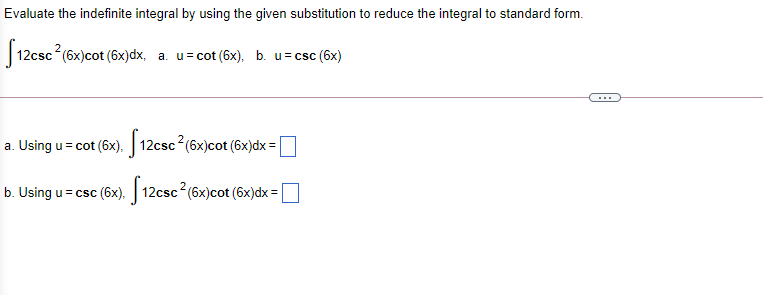Evaluate the indefinite integral by using the given substitution to reduce the integral to standard form.
|12csc (6x)cot (6x)dx, a. u= cot (6x), b. u=csc (6x)
a. Using u = cot (6x), 12csc?(6x)cot (6x)dx = |
b. Using u= csc (6x) 12csc (6x)cot (6x)dx = |
