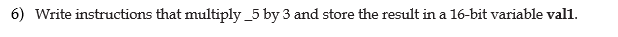 6) Write instructions that multiply_5 by 3 and store the result in a 16-bit variable val1.