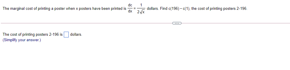 dc
The marginal cost of printing a poster when x posters have been printed is
dollars. Find c(196) - c(1), the cost of printing posters 2-196.
dx 2/x
The cost of printing posters 2-196 is
(Simplify your answer.)
dollars.
