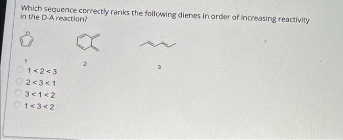 Which sequence correctly ranks the following dienes in order of increasing reactivity
in the D-A reaction?
1
1<2<3
2<3<1
3<1<2
1<3<2
2
3