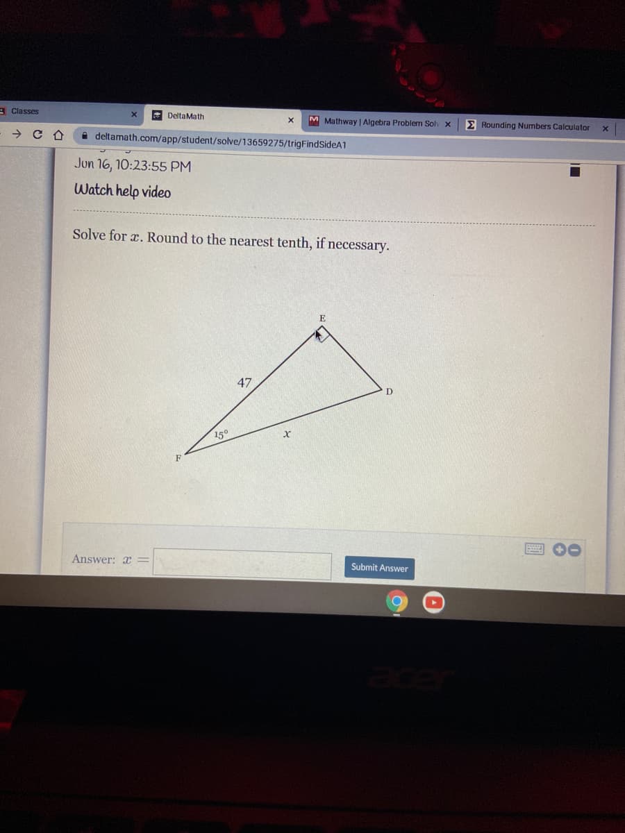 A Classes
E DeltaMath
M Mathway | Algebra Problerm Solv
E Rounding Numbers Calculator
A deltamath.com/app/student/solve/13659275/trigFindSideA1
Jun 16, 10:23:55 PM
Watch help video
Solve for a. Round to the nearest tenth, if necessary.
47
150
Answer: x =
Submit Answer
