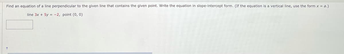 Find an equation of a line perpendicular to the given line that contains the given point. Write the equation in slope-intercept form. (If the equation is a vertical line, use the form x = a.)
line 3x + 5y = -2, point (0, 0)
