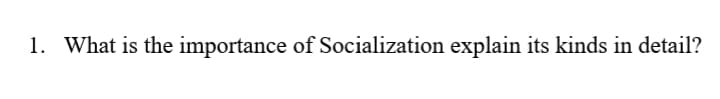 1. What is the importance of Socialization explain its kinds in detail?
