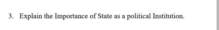 3. Explain the Importance of State as a political Institution.
