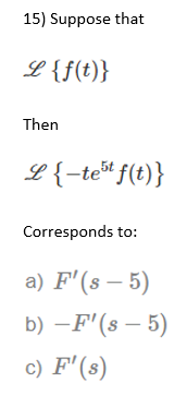 15) Suppose that
L{f(t)}
Then
L{-tet f(t)}
Corresponds to:
a) F'(s – 5)
b) –F'(s – 5)
c) F'(s)
