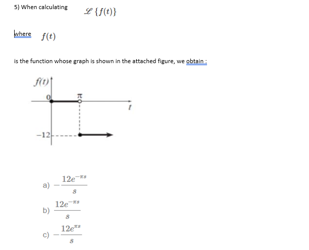 5) When calculating
L{f(t)}
where
f(t)
is the function whose graph is shown in the attached figure, we obtain :
f(t)
12es
12es
b)
12e*
