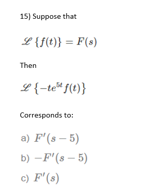 15) Suppose that
L {f(t)} = F(s)
Then
L{-te# f(t)}
Corresponds to:
a) F'(s – 5)
b) –F'(s – 5)
c) F'(s)
