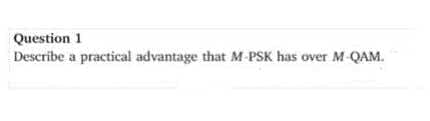 Question 1
Describe a practical advantage that M-PSK has over M-QAM.
