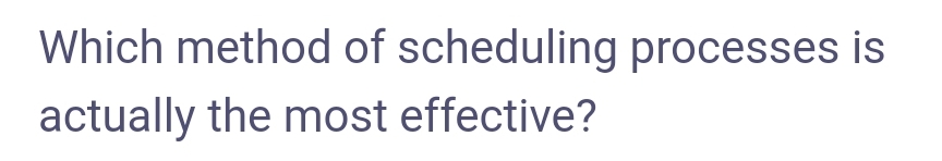 Which method of scheduling processes is
actually the most effective?
