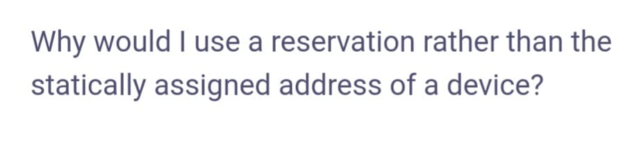 Why would I use a reservation rather than the
statically assigned address of a device?
