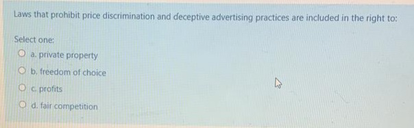 Laws that prohibit price discrimination and deceptive advertising practices are included in the right to:
Select one:
O a. private property
O b. freedom of choice
O c profits
O d. fair competition
