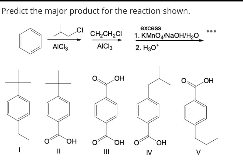 Predict the major product for the reaction shown.
excess
CH,CH2CI
1. KMnOд/NaOH/н-0
AICI3
AICI3
2. H3O*
LOH
HO
ОН
HO
II
II
IV
V
to
