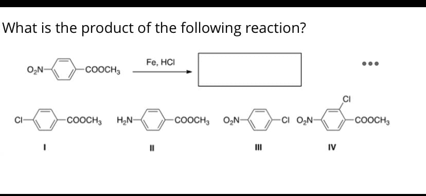 What is the product of the following reaction?
Fe, HCI
O,N-
COOCH3
CI
CI
COOCH3
H2N-
-COOCH; O,N-
Ci O,N-
COOCH3
III
IV
