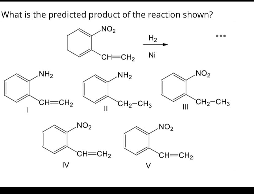 What is the predicted product of the reaction shown?
NO2
H2
CH=CH2
Ni
NH2
NH2
NO2
CH=CH2
CH2-CH3
CH2-CH3
II
ZON
ZON
CH=CH2
CH=CH2
IV
V
