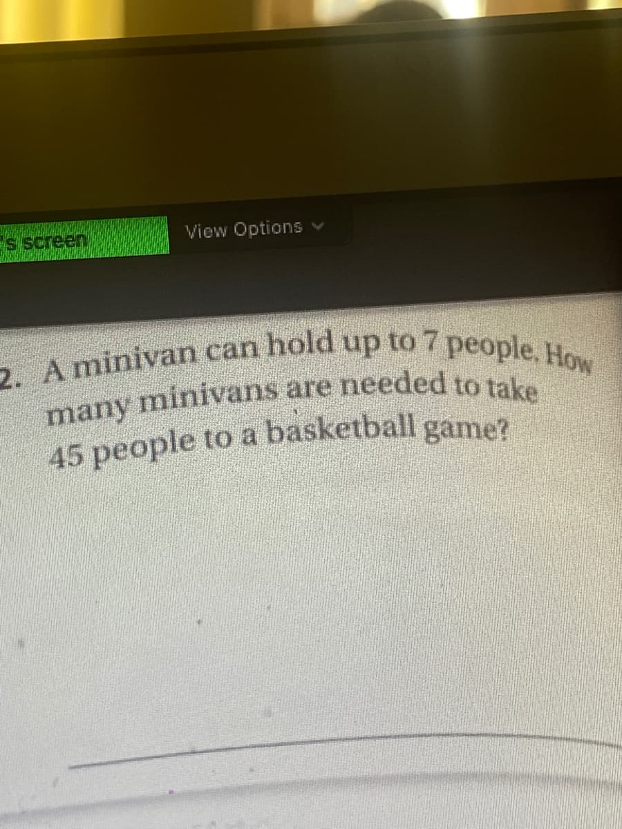 45 people to a basketball game?
2. A minivan can hold up to 7 people. How
s screen
View Options
many
