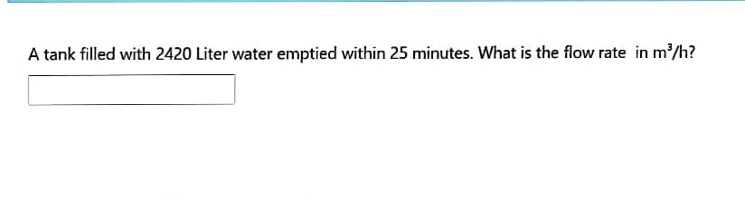 A tank filled with 2420 Liter water emptied within 25 minutes. What is the flow rate in m³/h?