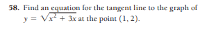 58. Find an equation for the tangent line to the graph of
y = Vx? + 3x at the point (1, 2).
