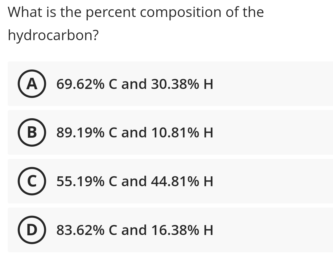 What is the percent composition of the
hydrocarbon?
А
69.62% C and 30.38% H
В
89.19% C and 10.81% H
C) 55.19% C and 44.81% H
D) 83.62% C and 16.38% H
