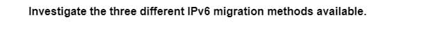 Investigate the three different IPv6 migration methods available.