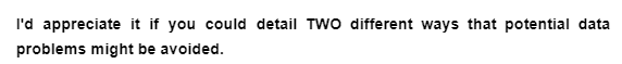 I'd appreciate it if you could detail TWO different ways that potential data
problems might be avoided.