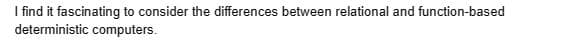 I find it fascinating to consider the differences between relational and function-based
deterministic computers.