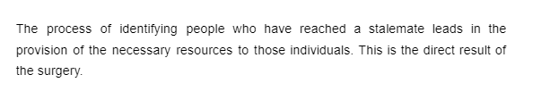 The process of identifying people who have reached a stalemate leads in the
provision of the necessary resources to those individuals. This is the direct result of
the surgery.