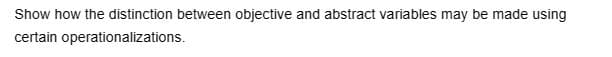 Show how the distinction between objective and abstract variables may be made using
certain
operationalizations.
