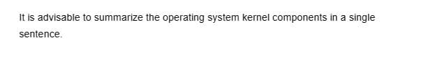 It is advisable to summarize the operating system kernel components in a single
sentence.