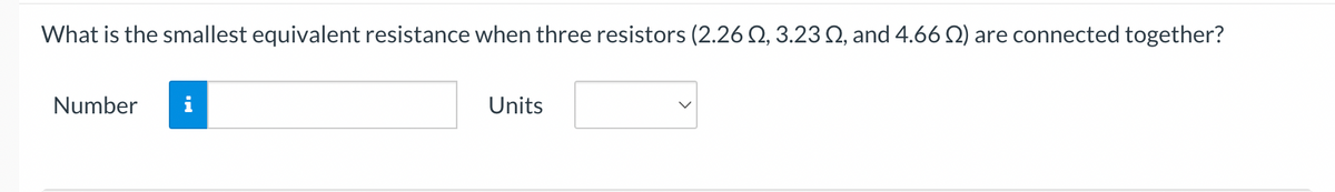 What is the smallest equivalent resistance when three resistors (2.26 , 3.23 , and 4.66 2) are connected together?
Number
Units