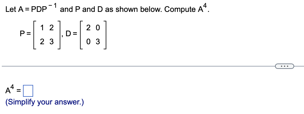 Let A = PDP
- 1
and P and D as shown below. Compute A*.
1 2
2 0
P =
D =
2 3
0 3
...
%3D
(Simplify your answer.)
