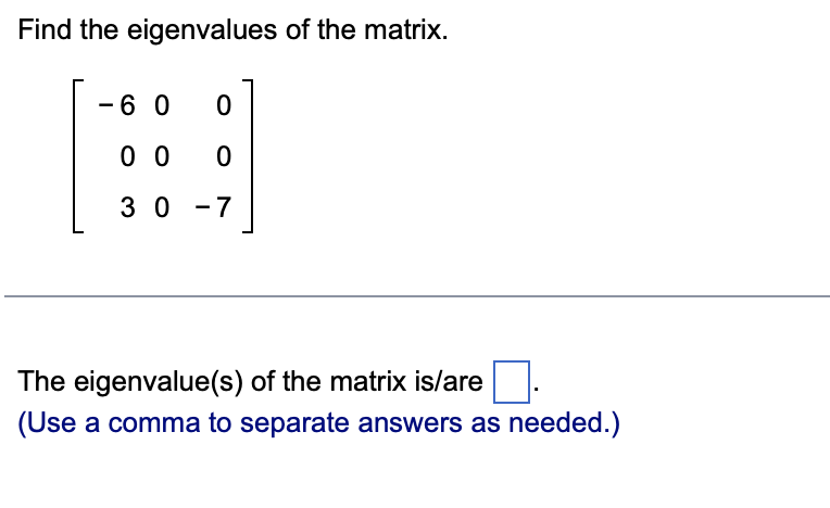 Find the eigenvalues of the matrix.
-6 0
0 0
3 0
- 7
The eigenvalue(s) of the matrix is/are
(Use a comma to separate answers as needed.)
