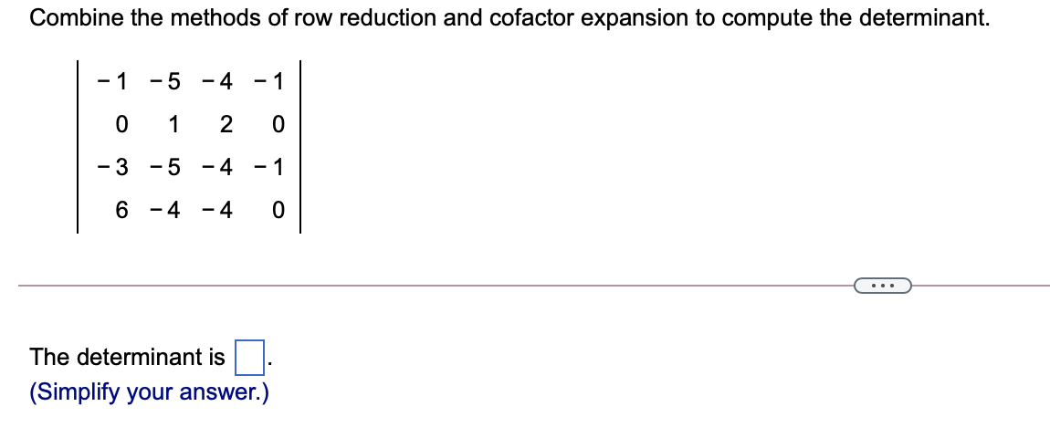 Combine the methods of row reduction and cofactor expansion to compute the determinant.
- 1 -5
- 4
- 1
1
2
- 3 -5
- 4
- 1
4 - 4
-
...
The determinant is
(Simplify your answer.)
