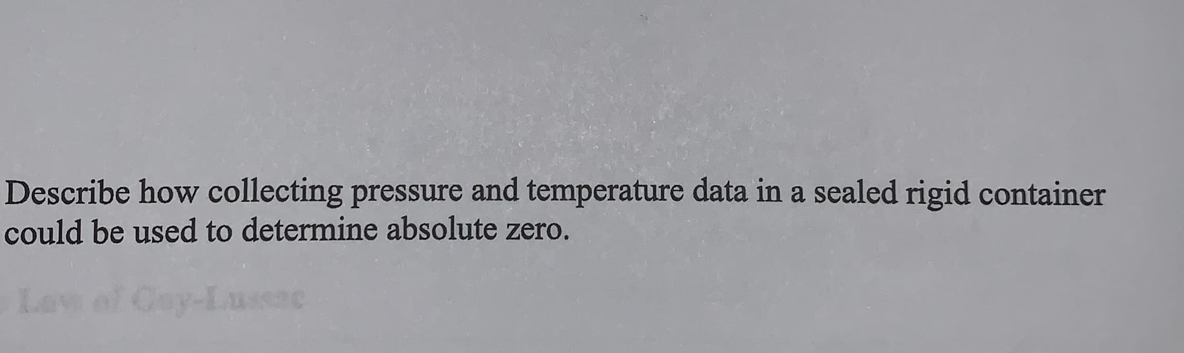 Describe how collecting pressure and temperature data in a sealed rigid container
could be used to determine absolute zero.
ol Gay-Lus
