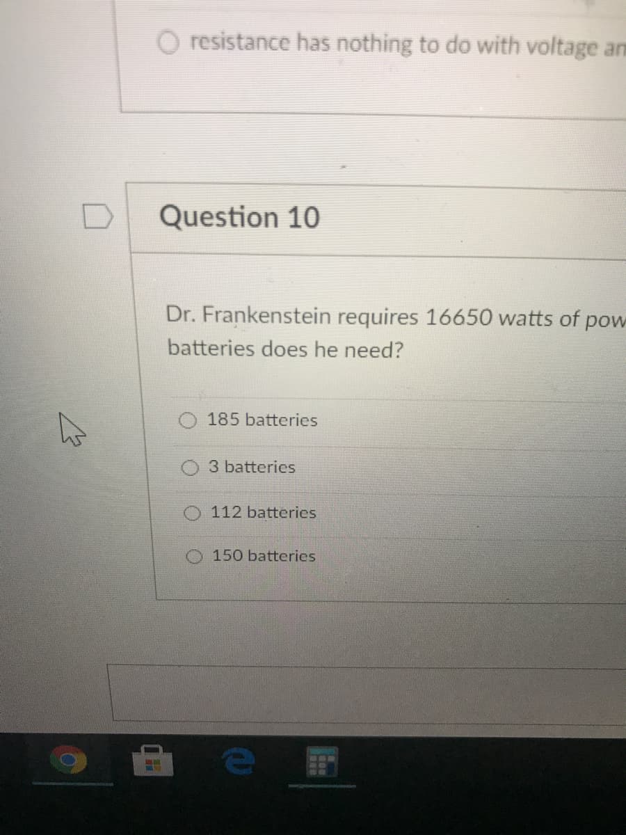 O resistance has nothing to do with voltage an
Question 10
Dr. Frankenstein requires 16650 watts of pow
batteries does he need?
185 batteries
3 batteries
112 batteries
150 batteries
