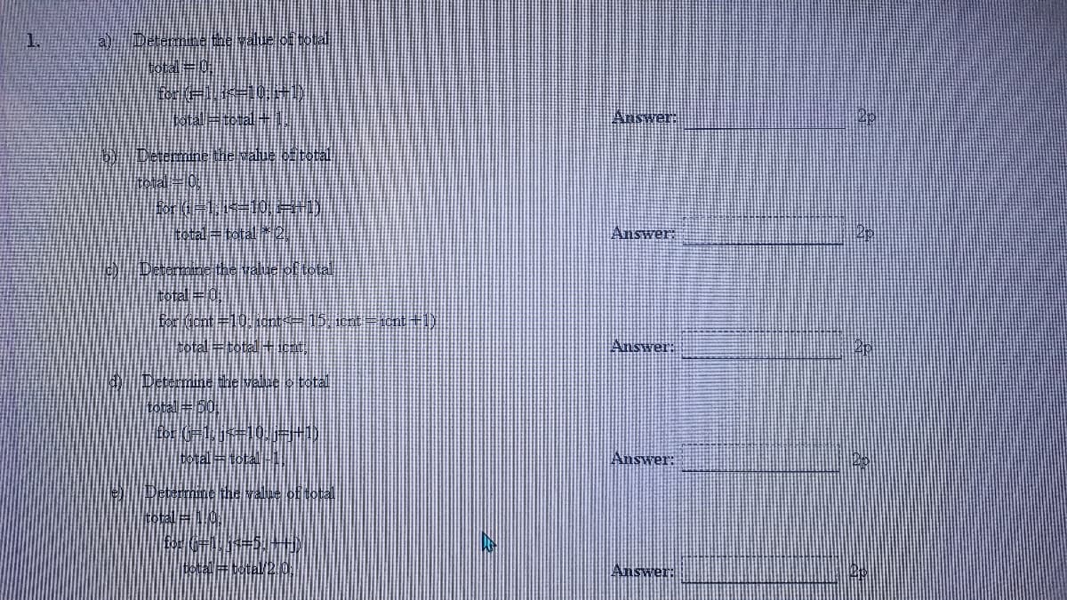 1.
Deternine the váue of total
total=0
totalFtotal
Answer:
b Determine the walue oftotal
total 0
tetal=total 2
Answer;
Deterae the vaue of total
total 0
for dont #101ont=15 icpt=1cnt +1)|
total =total E,
Answer:
| Determine the value o total
totall# D0
botal=tota
Answer:
Determine the valne of total
total
total # total 2.
Answer:
