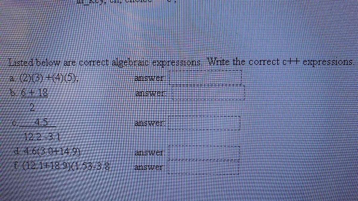 Tisted below are correct algebrae expressions Write the correct c++expressions
a (2)3) +(4)(5),
6.6418
2.
answer:
E山1STREO
4.5
12.2-3 1
d 4.6(3.0+14 9y
(12 1+18.9)(1,53-38
answer:
answer.
answer
