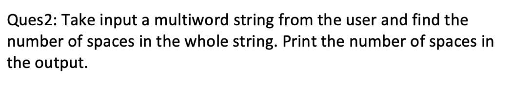 Ques2: Take input a multiword string from the user and find the
number of spaces in the whole string. Print the number of spaces in
the output.
