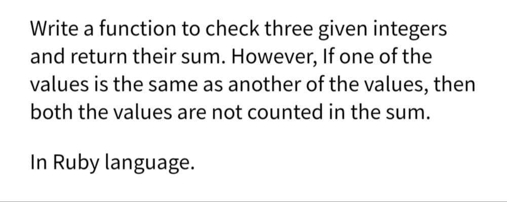 Write a function to check three given integers
and return their sum. However, If one of the
values is the same as another of the values, then
both the values are not counted in the sum.
In Ruby language.
