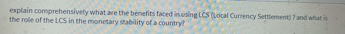 explain comprehensively what are the benefits faced in using LCS (Local Currency Settlement) ? and what is
the role of the LCS in the monetary stability of a country?