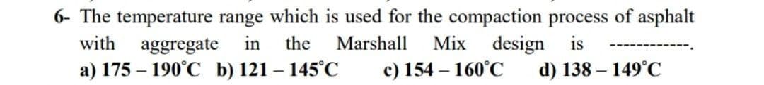 6- The temperature range which is used for the compaction process of asphalt
with aggregate in the Marshall Mix design is
a) 175-190°C b) 121-145°C c) 154-160°C
d) 138-149°C