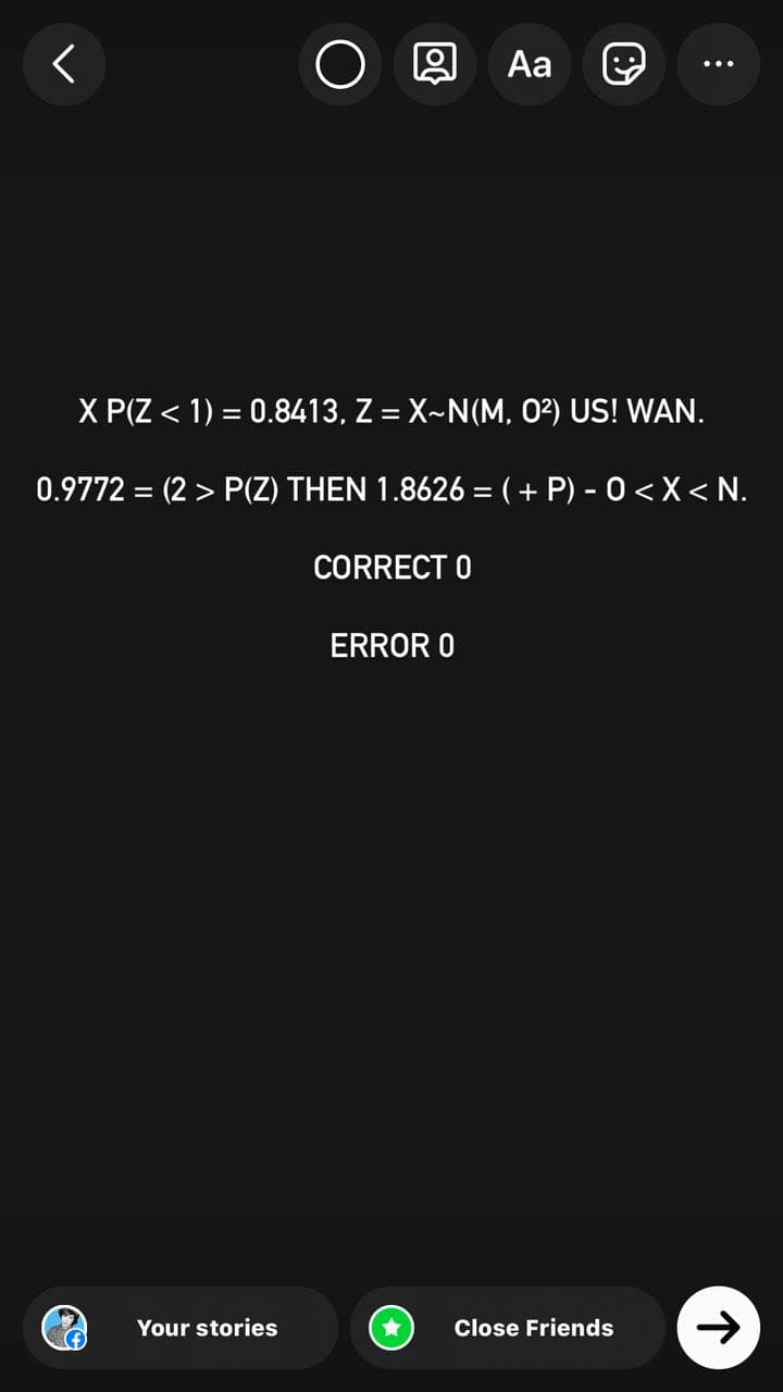 O
Aa
X P(Z < 1) = 0.8413, Z = X~N(M, 0²) US! WAN.
0.9772 (2> P(Z) THEN 1.8626 = ( + P) - 0 < X<N.
=
CORRECT O
ERROR O
Your stories
Close Friends
:
个