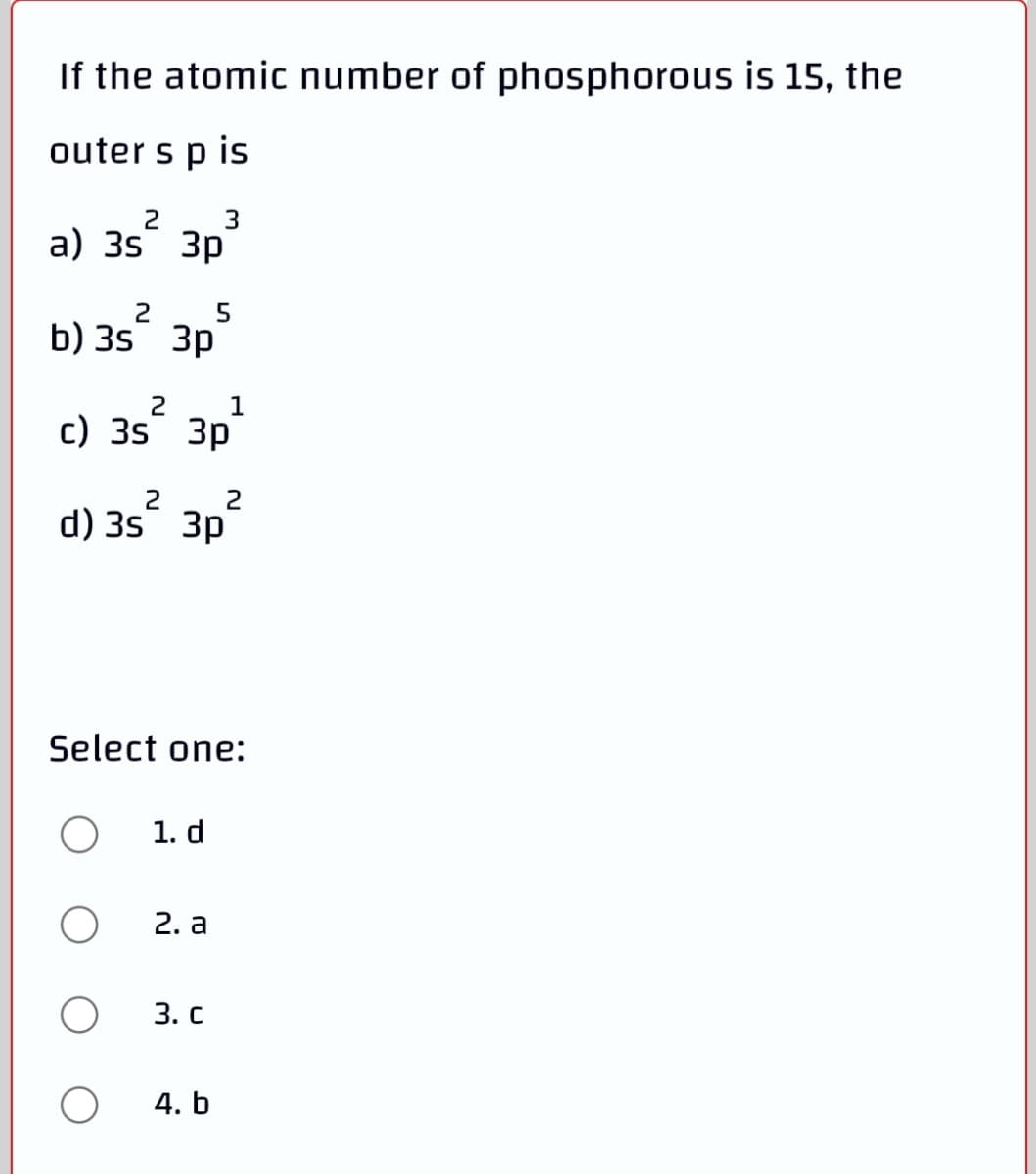 If the atomic number of phosphorous is 15, the
outer s p is
3
2
a) 35 3p
5
b) 35 3p
2
1
c) 35 3p
2
2
d) 3s 3p
Select one:
1. d
2. a
3. с
4. b
