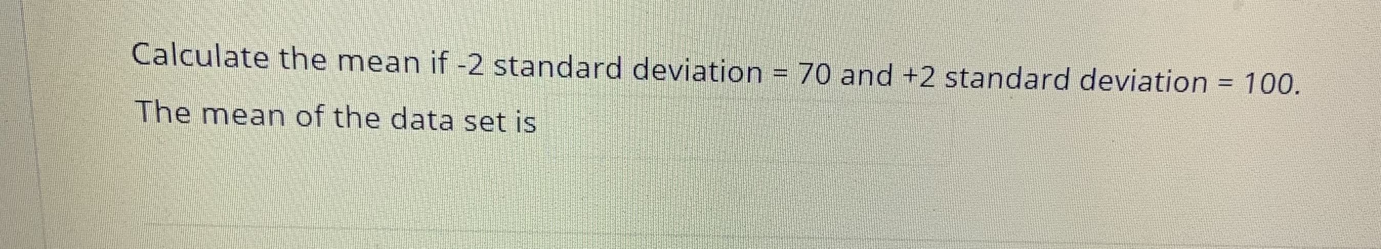 Calculate the mean if -2 standard deviation = 70 and +2 standard deviation = 100.
The mean of the data set is
